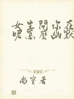 女生问你在干嘛呢怎么幽默回复