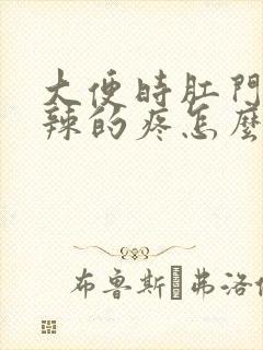 大便时肛门火辣辣的疼怎么回事