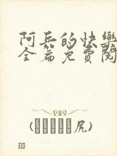 阿兵的快乐生活全篇免费阅读