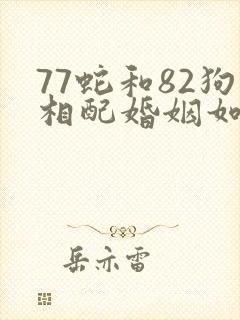 77蛇和82狗相配婚姻如何