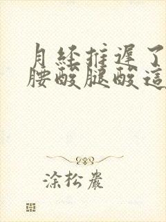 月经推迟了七天腰酸腿酸这是为什么