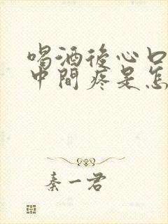 喝酒后心口窝正中间疼是怎么回事