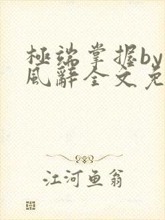 极端掌握by南风辞全文免费阅读笔趣阁