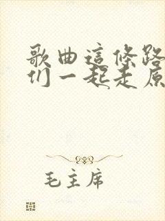歌曲这条路上我们一起走原唱