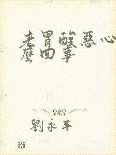 老胃酸恶心是怎么回事