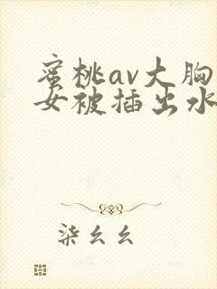 蜜桃av大胸美女被插出水