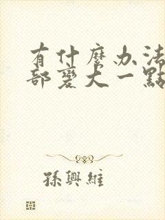 有什么办法让胸部变大一点嘛