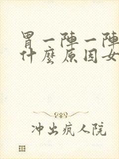 胃一阵一阵的痛什么原因女性