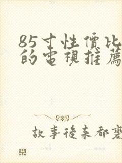 85寸性价比高的电视推荐