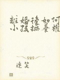 离婚后如何争取小孩抚养权