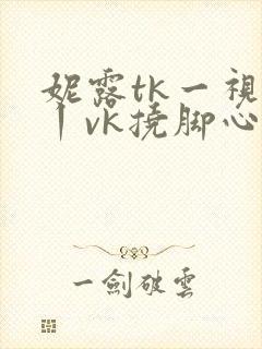 妮露tk一视频丨vk挠脚心