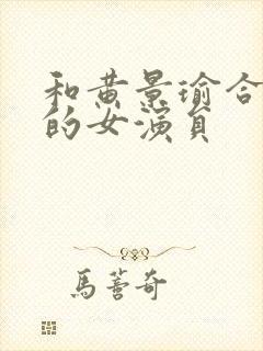 和黄景瑜合作过的女演员