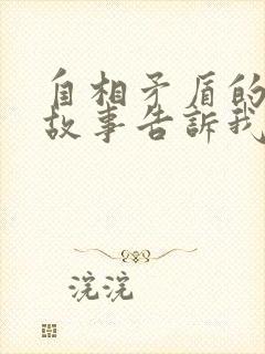 自相矛盾的寓言故事告诉我们什么