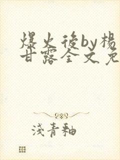 爆火后by杨枝甘露全文免费阅读笔趣阁