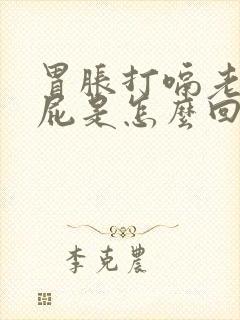 胃胀打嗝老爱放屁是怎么回事