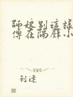 师娘别这样,师傅在隔壁小说第四章免费阅读