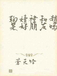 鞠婧祎和赵露思是好朋友吗