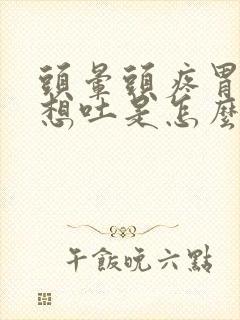 头晕头疼胃难受想吐是怎么回事