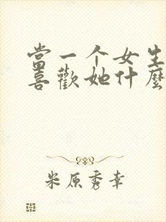 当一个女生问你喜欢她什么怎么回