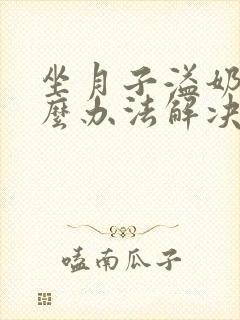 坐月子溢奶有什么办法解决问题封面