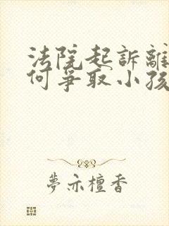 法院起诉离婚如何争取小孩抚养权