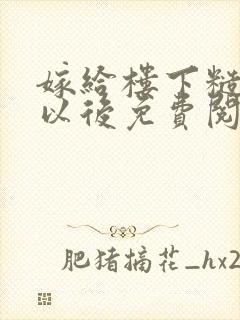 嫁给楼下糙汉后以后免费阅读书香