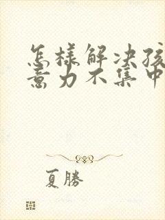 怎样解决孩子注意力不集中