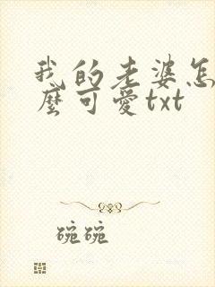 我的老婆怎么这么可爱txt