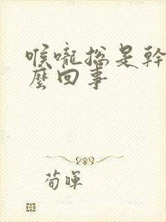 喉咙总是干是怎么回事