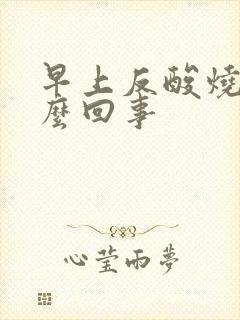 早上反酸烧心怎么回事封面