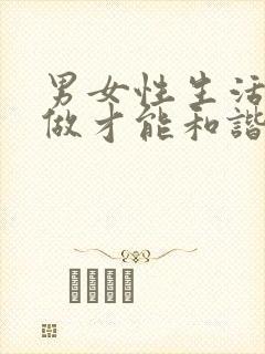 男女性生活怎么做才能和谐