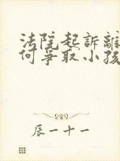 法院起诉离婚如何争取小孩抚养权