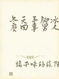 冬天手脚冰凉怎么回事男人