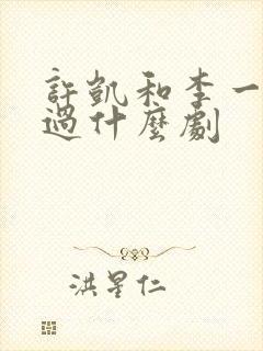 许凯和李一桐演过什么剧