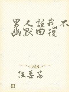 男人说我不理他幽默回复