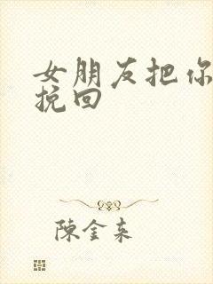 女朋友把你拉黑挽回