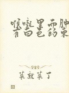 喉咙里面肿了还有白色的东西