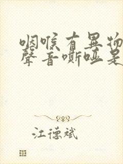 咽喉有异物感,声音嘶哑是怎么回事