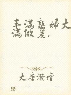 丰满熟妇大乳丰满做爰,