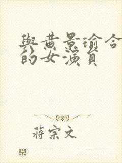 与黄景瑜合作过的女演员