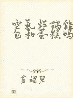 空气炸锅能做面包和蛋糕吗