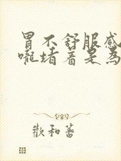 胃不舒服感觉喉咙堵着是为什么