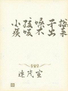 小孩嗓子总是有痰咳不出来怎么办