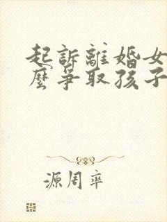 起诉离婚女方怎么争取孩子抚养权