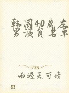 韩国40岁左右男演员名单