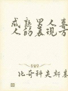 成熟男人喜欢女人的表现方式