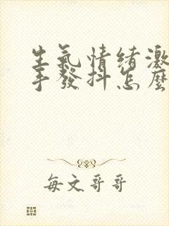 生气情绪激动时手发抖怎么回事