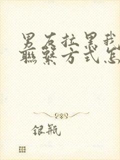 男友拉黑我所有联系方式怎么挽回