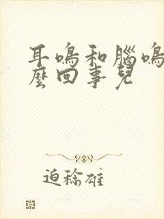 耳鸣和脑鸣是怎么回事儿