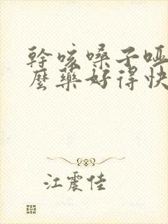 干咳嗓子哑吃什么药好得快